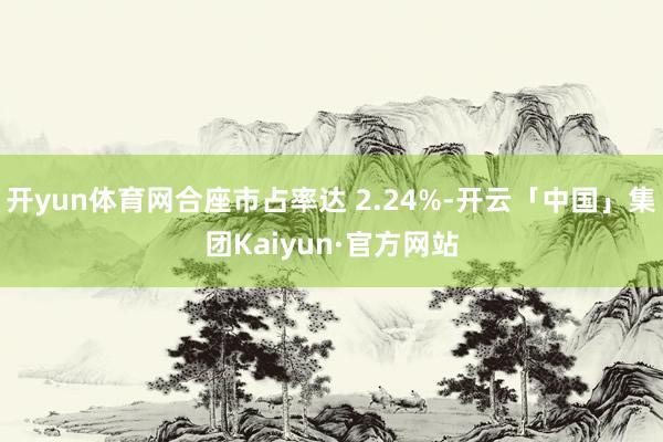 开yun体育网合座市占率达 2.24%-开云「中国」集团Kaiyun·官方网站