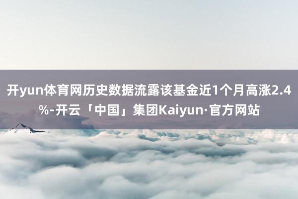 开yun体育网历史数据流露该基金近1个月高涨2.4%-开云「中国」集团Kaiyun·官方网站