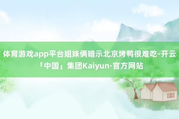 体育游戏app平台姐妹俩暗示北京烤鸭很难吃-开云「中国」集团Kaiyun·官方网站