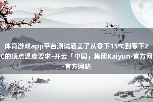 体育游戏app平台测试涵盖了从零下15℃到零下25℃的顶点温度要求-开云「中国」集团Kaiyun·官方网站