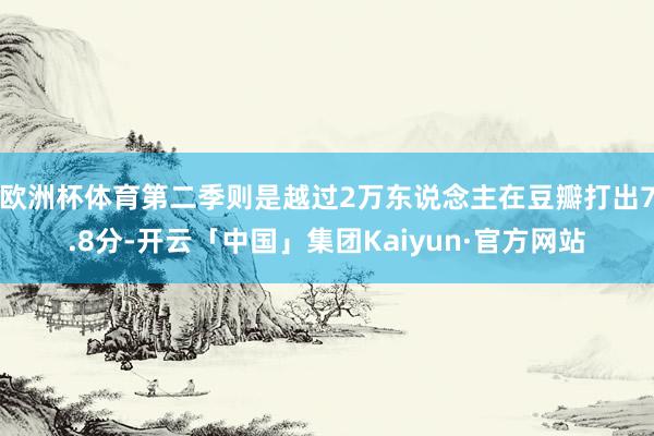 欧洲杯体育第二季则是越过2万东说念主在豆瓣打出7.8分-开云「中国」集团Kaiyun·官方网站