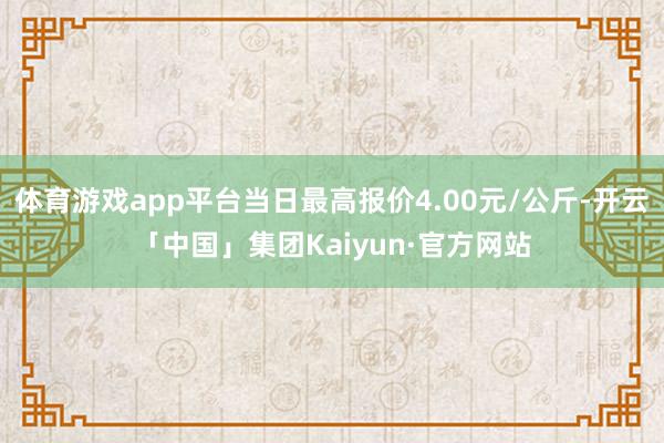 体育游戏app平台当日最高报价4.00元/公斤-开云「中国」集团Kaiyun·官方网站