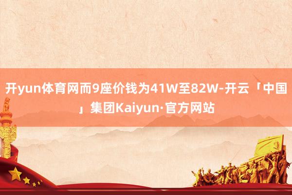 开yun体育网而9座价钱为41W至82W-开云「中国」集团Kaiyun·官方网站