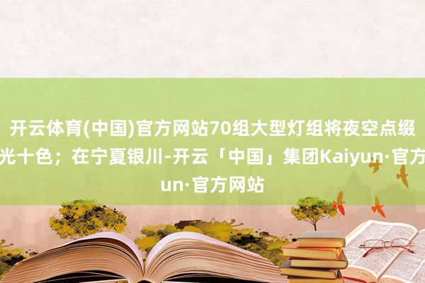 开云体育(中国)官方网站70组大型灯组将夜空点缀得五光十色；在宁夏银川-开云「中国」集团Kaiyun·官方网站