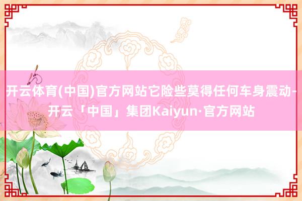 开云体育(中国)官方网站它险些莫得任何车身震动-开云「中国」集团Kaiyun·官方网站