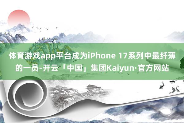 体育游戏app平台成为iPhone 17系列中最纤薄的一员-开云「中国」集团Kaiyun·官方网站