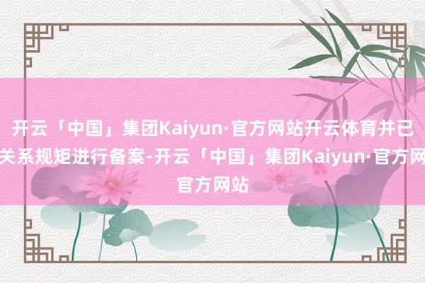 开云「中国」集团Kaiyun·官方网站开云体育并已按关系规矩进行备案-开云「中国」集团Kaiyun·官方网站