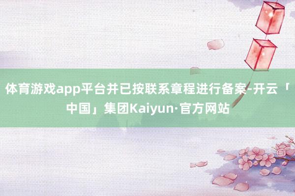 体育游戏app平台并已按联系章程进行备案-开云「中国」集团Kaiyun·官方网站