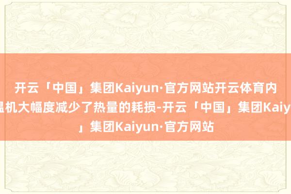 开云「中国」集团Kaiyun·官方网站开云体育内饰件模具模温机大幅度减少了热量的耗损-开云「中国」集团Kaiyun·官方网站