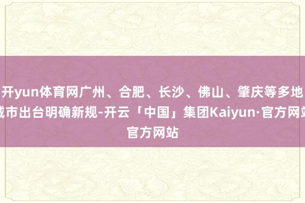 开yun体育网广州、合肥、长沙、佛山、肇庆等多地城市出台明确新规-开云「中国」集团Kaiyun·官方网站