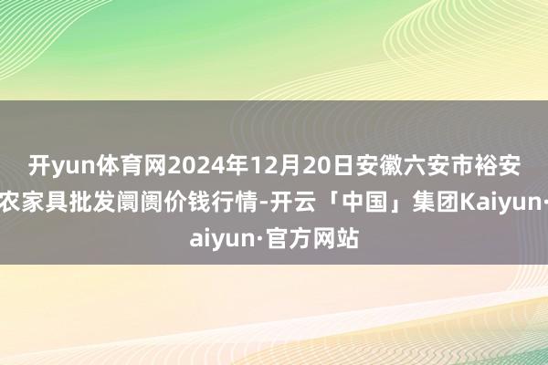 开yun体育网2024年12月20日安徽六安市裕安区紫竹林农家具批发阛阓价钱行情-开云「中国」集团Kaiyun·官方网站