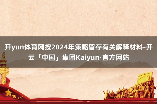 开yun体育网按2024年策略留存有关解释材料-开云「中国」集团Kaiyun·官方网站