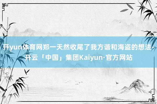 开yun体育网郑一天然收尾了我方谐和海盗的想法-开云「中国」集团Kaiyun·官方网站