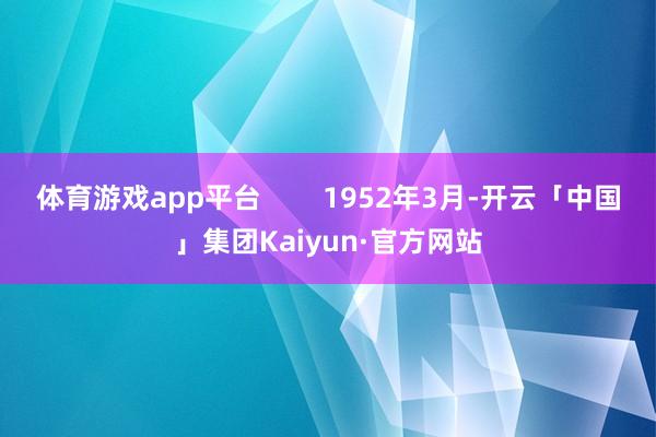 体育游戏app平台        1952年3月-开云「中国」集团Kaiyun·官方网站