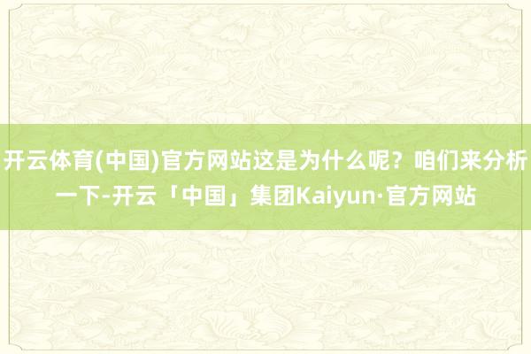 开云体育(中国)官方网站这是为什么呢？咱们来分析一下-开云「中国」集团Kaiyun·官方网站