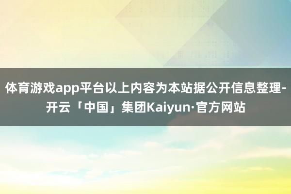 体育游戏app平台以上内容为本站据公开信息整理-开云「中国」集团Kaiyun·官方网站