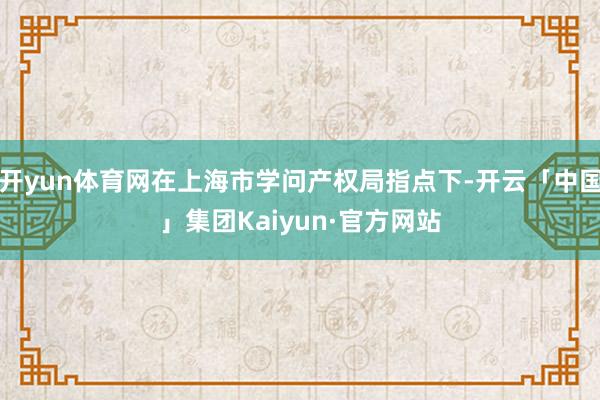 开yun体育网在上海市学问产权局指点下-开云「中国」集团Kaiyun·官方网站