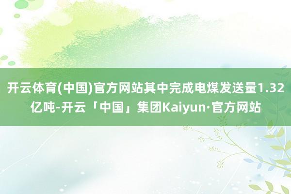 开云体育(中国)官方网站其中完成电煤发送量1.32亿吨-开云「中国」集团Kaiyun·官方网站