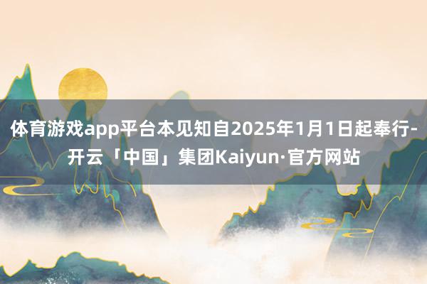 体育游戏app平台本见知自2025年1月1日起奉行-开云「中国」集团Kaiyun·官方网站