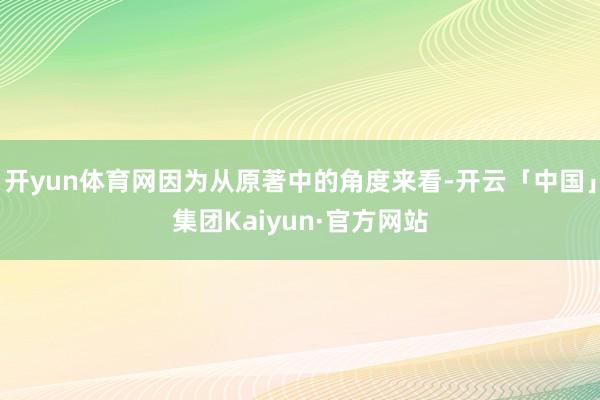 开yun体育网因为从原著中的角度来看-开云「中国」集团Kaiyun·官方网站