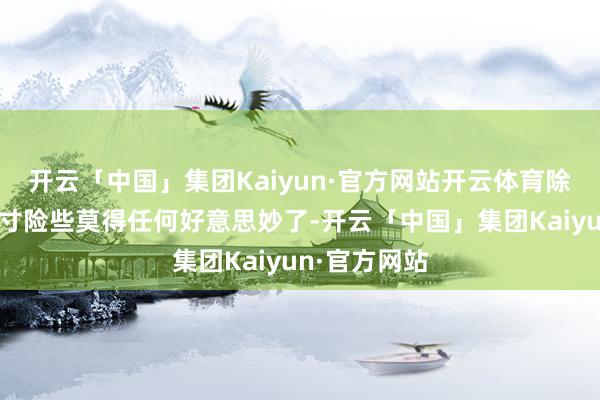 开云「中国」集团Kaiyun·官方网站开云体育除了分量和尺寸险些莫得任何好意思妙了-开云「中国」集团Kaiyun·官方网站