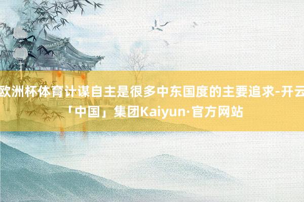 欧洲杯体育计谋自主是很多中东国度的主要追求-开云「中国」集团Kaiyun·官方网站