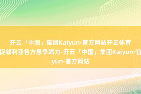 开云「中国」集团Kaiyun·官方网站开云体育　　声明敦促叙利亚各方息争竭力-开云「中国」集团Kaiyun·官方网站