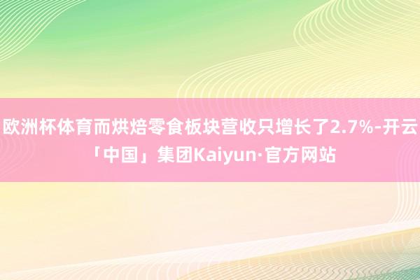 欧洲杯体育而烘焙零食板块营收只增长了2.7%-开云「中国」集团Kaiyun·官方网站