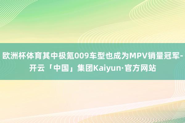 欧洲杯体育其中极氪009车型也成为MPV销量冠军-开云「中国」集团Kaiyun·官方网站