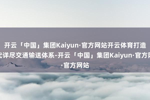 开云「中国」集团Kaiyun·官方网站开云体育打造当代详尽交通输送体系-开云「中国」集团Kaiyun·官方网站