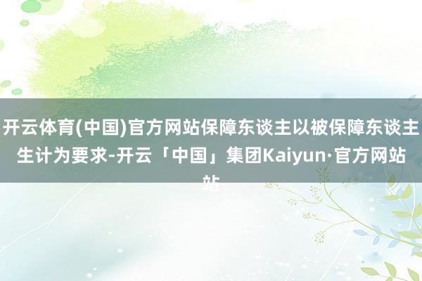 开云体育(中国)官方网站保障东谈主以被保障东谈主生计为要求-开云「中国」集团Kaiyun·官方网站