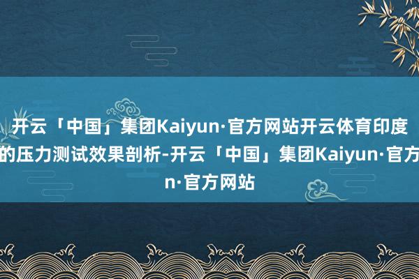 开云「中国」集团Kaiyun·官方网站开云体育印度联储的压力测试效果剖析-开云「中国」集团Kaiyun·官方网站