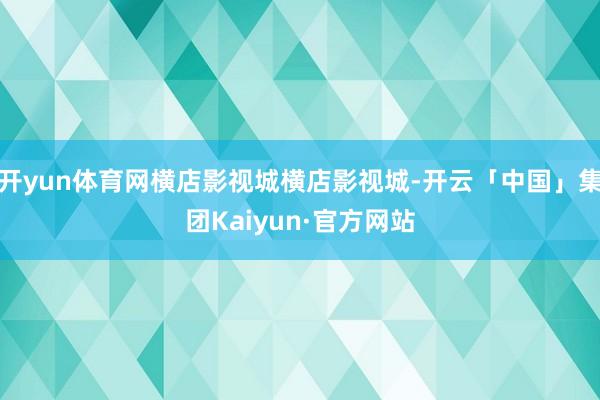 开yun体育网横店影视城横店影视城-开云「中国」集团Kaiyun·官方网站