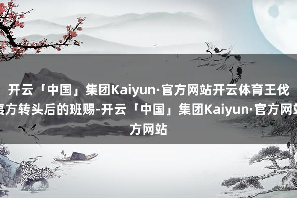 开云「中国」集团Kaiyun·官方网站开云体育王伐夷方转头后的班赐-开云「中国」集团Kaiyun·官方网站