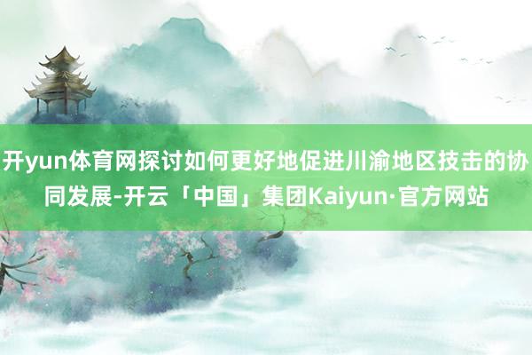 开yun体育网探讨如何更好地促进川渝地区技击的协同发展-开云「中国」集团Kaiyun·官方网站