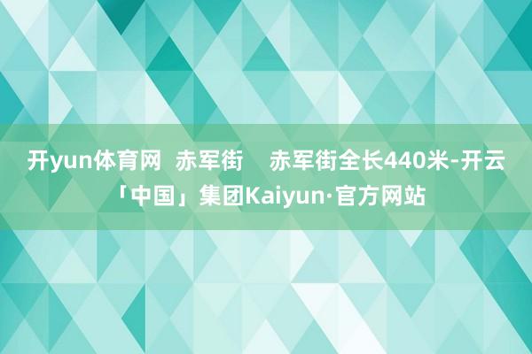 开yun体育网  赤军街    赤军街全长440米-开云「中国」集团Kaiyun·官方网站