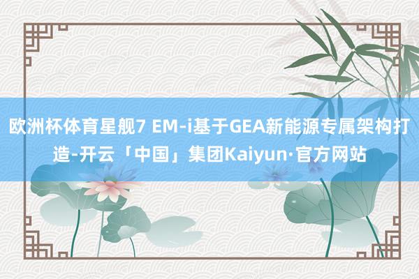 欧洲杯体育星舰7 EM-i基于GEA新能源专属架构打造-开云「中国」集团Kaiyun·官方网站