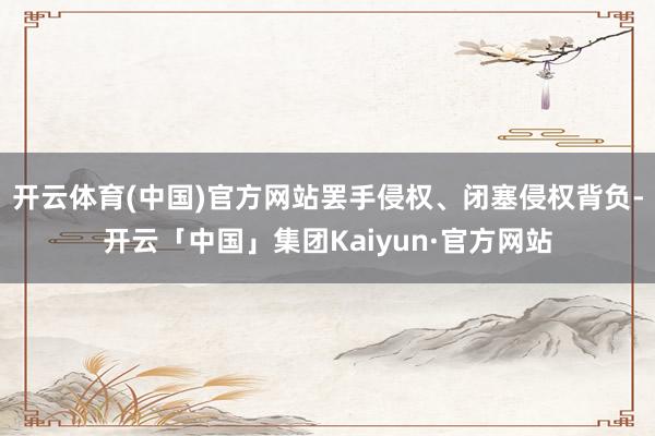 开云体育(中国)官方网站罢手侵权、闭塞侵权背负-开云「中国」集团Kaiyun·官方网站