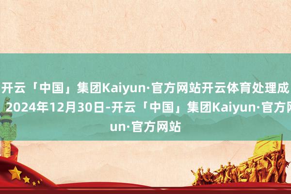 开云「中国」集团Kaiyun·官方网站开云体育处理成果：2024年12月30日-开云「中国」集团Kaiyun·官方网站