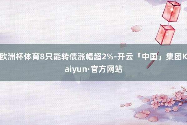 欧洲杯体育8只能转债涨幅超2%-开云「中国」集团Kaiyun·官方网站