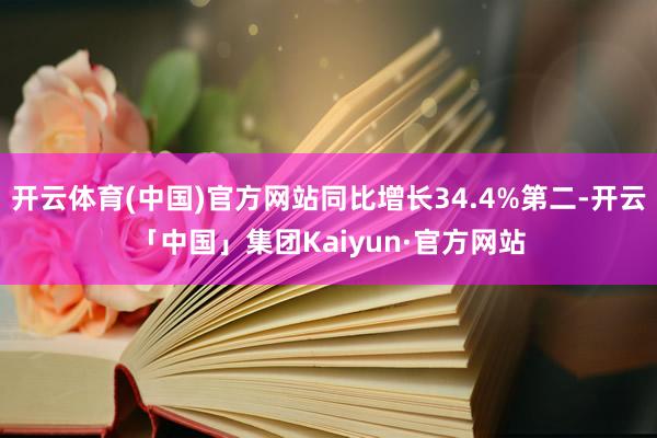 开云体育(中国)官方网站同比增长34.4%第二-开云「中国」集团Kaiyun·官方网站