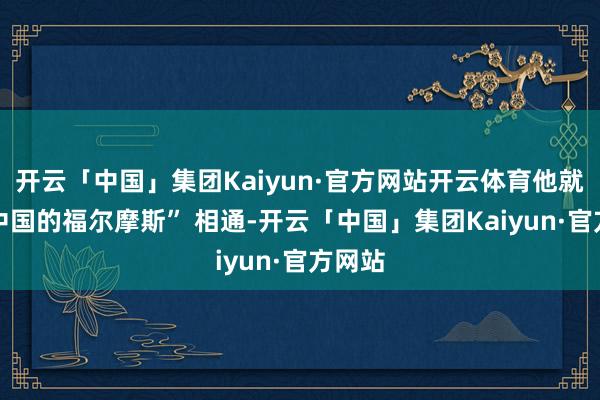 开云「中国」集团Kaiyun·官方网站开云体育他就像 “中国的福尔摩斯” 相通-开云「中国」集团Kaiyun·官方网站