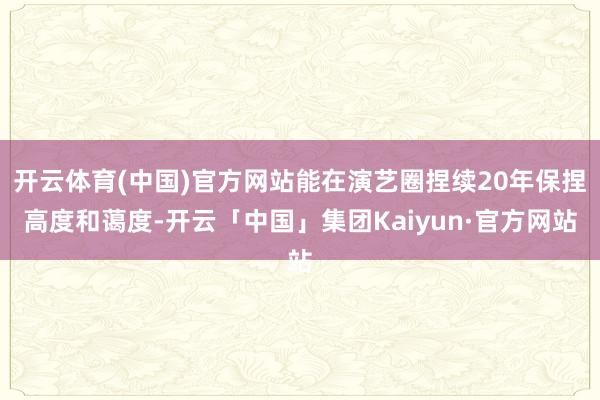 开云体育(中国)官方网站能在演艺圈捏续20年保捏高度和蔼度-开云「中国」集团Kaiyun·官方网站