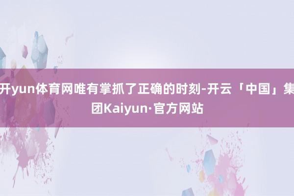 开yun体育网唯有掌抓了正确的时刻-开云「中国」集团Kaiyun·官方网站