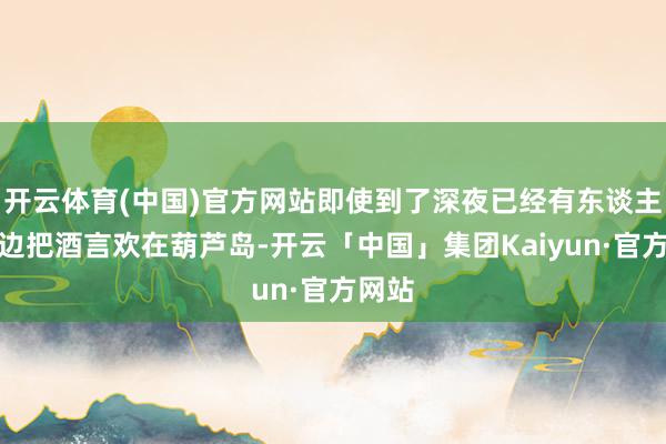 开云体育(中国)官方网站即使到了深夜已经有东谈主在路边把酒言欢在葫芦岛-开云「中国」集团Kaiyun·官方网站