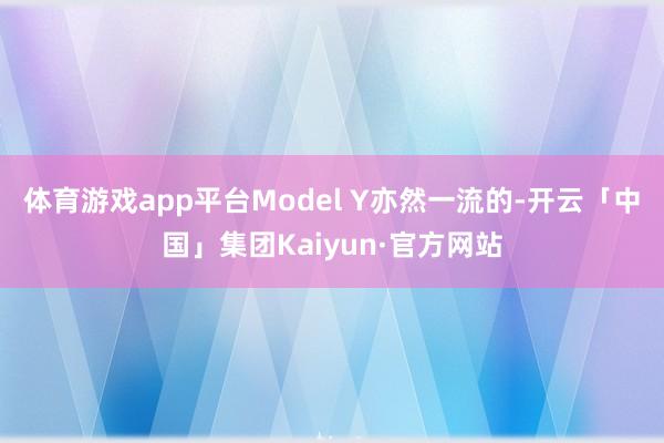 体育游戏app平台Model Y亦然一流的-开云「中国」集团Kaiyun·官方网站