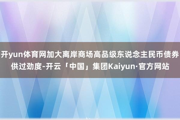 开yun体育网加大离岸商场高品级东说念主民币债券供过劲度-开云「中国」集团Kaiyun·官方网站