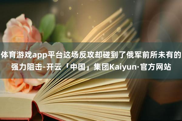 体育游戏app平台这场反攻却碰到了俄军前所未有的强力阻击-开云「中国」集团Kaiyun·官方网站