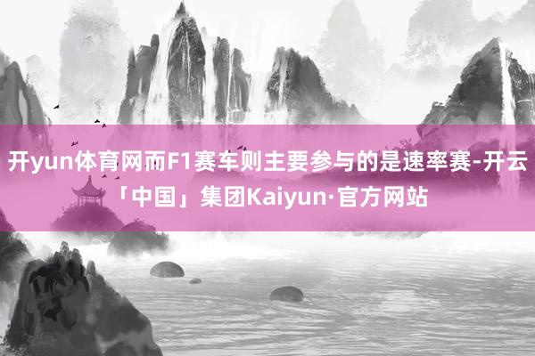 开yun体育网而F1赛车则主要参与的是速率赛-开云「中国」集团Kaiyun·官方网站