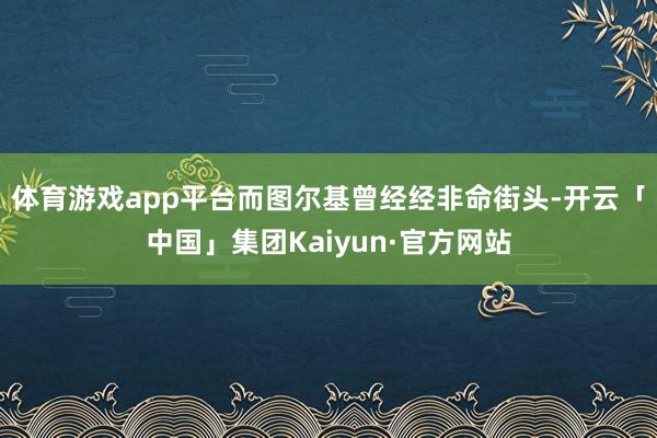 体育游戏app平台而图尔基曾经经非命街头-开云「中国」集团Kaiyun·官方网站